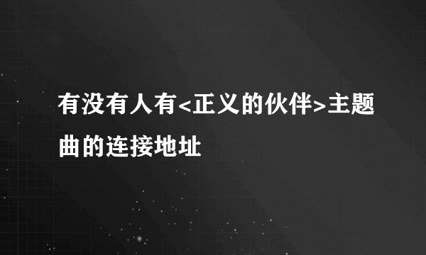 有没有人有<正义的伙伴>主题曲的连接地址