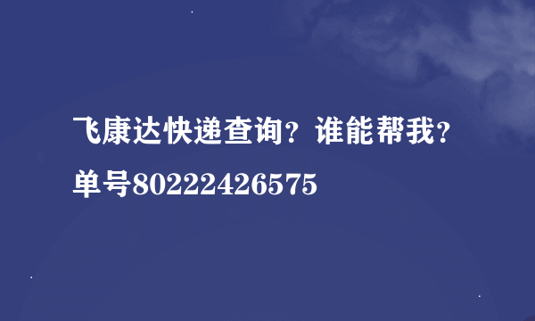 飞康达快递查询？谁能帮我？单号80222426575