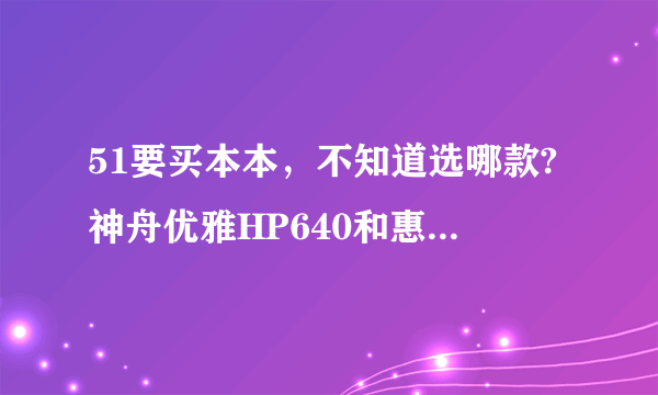 51要买本本，不知道选哪款?神舟优雅HP640和惠普CQ40-324AX那个好啊？具体点分析！配置，散热啊！