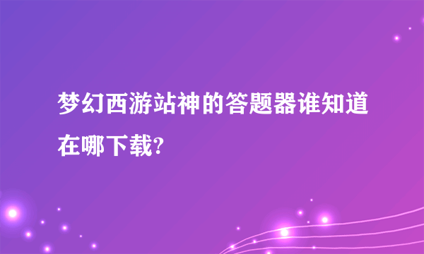 梦幻西游站神的答题器谁知道在哪下载?