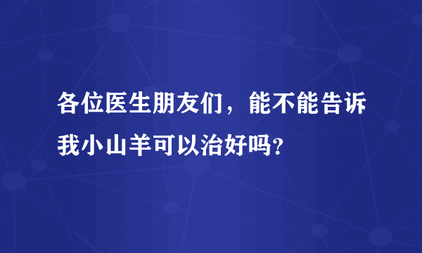 各位医生朋友们，能不能告诉我小山羊可以治好吗？