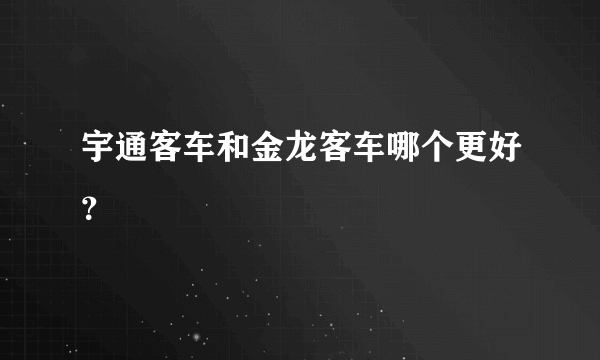 宇通客车和金龙客车哪个更好？