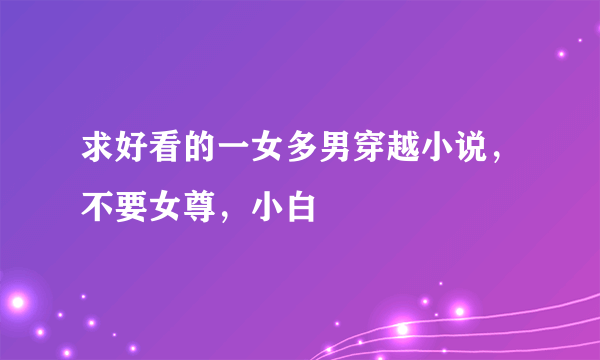 求好看的一女多男穿越小说，不要女尊，小白