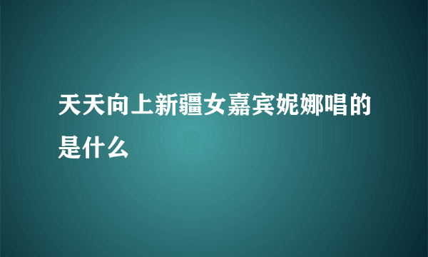 天天向上新疆女嘉宾妮娜唱的是什么