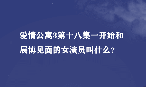 爱情公寓3第十八集一开始和展博见面的女演员叫什么？