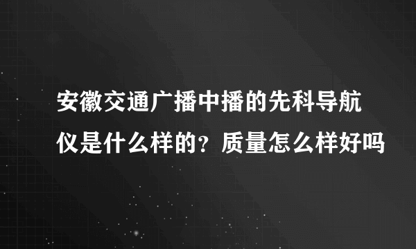 安徽交通广播中播的先科导航仪是什么样的？质量怎么样好吗