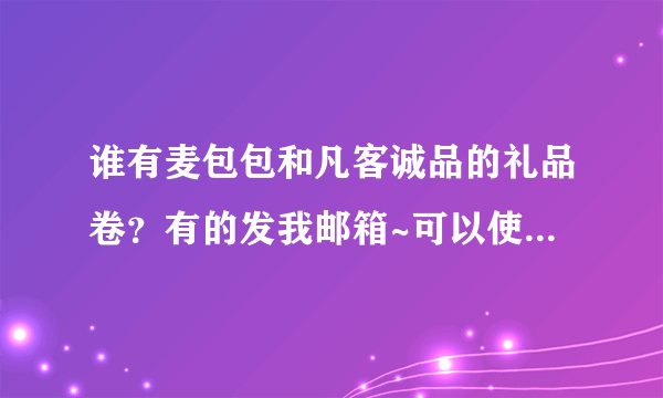 谁有麦包包和凡客诚品的礼品卷？有的发我邮箱~可以使用的补分！