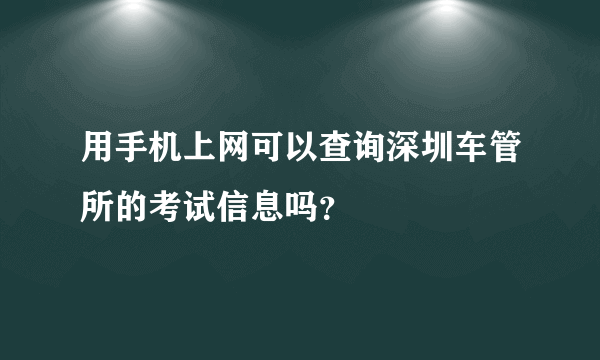 用手机上网可以查询深圳车管所的考试信息吗？