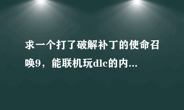 求一个打了破解补丁的使命召唤9，能联机玩dlc的内种，网上看见了很多但是下载下来之后就发现自己根本