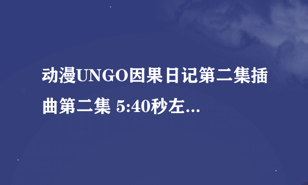 动漫UNGO因果日记第二集插曲第二集 5:40秒左右小女孩坐在喷泉边唱的歌