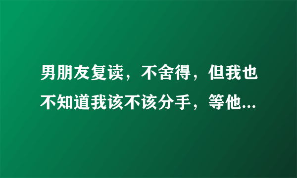 男朋友复读，不舍得，但我也不知道我该不该分手，等他一年太难了，怎么跟他说比较好？