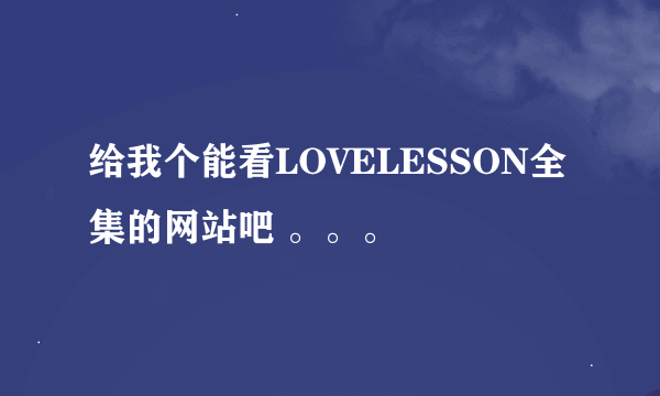 给我个能看LOVELESSON全集的网站吧 。。。