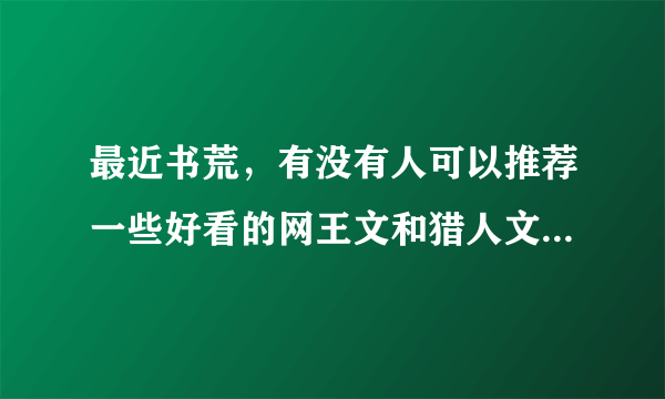 最近书荒，有没有人可以推荐一些好看的网王文和猎人文，综漫主网王也可以，女主最好是偏稳重类型的。拜托