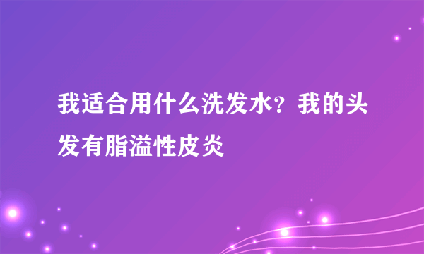 我适合用什么洗发水？我的头发有脂溢性皮炎