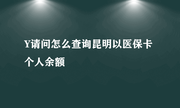 Y请问怎么查询昆明以医保卡个人余额