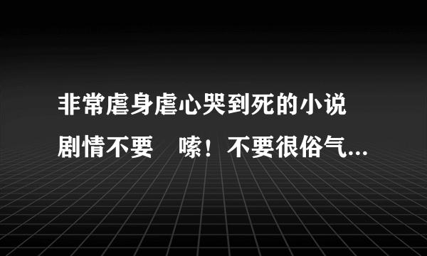 非常虐身虐心哭到死的小说 剧情不要啰嗦！不要很俗气的 不要很短的拜托了多说几个