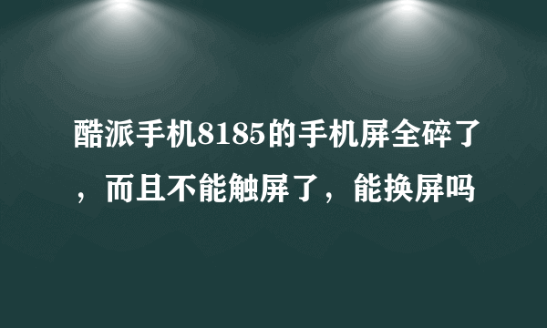 酷派手机8185的手机屏全碎了，而且不能触屏了，能换屏吗