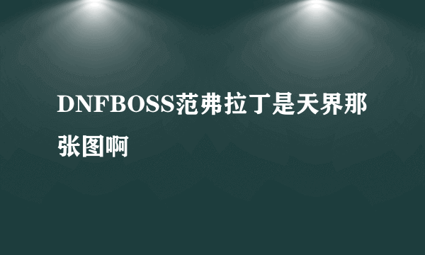 DNFBOSS范弗拉丁是天界那张图啊