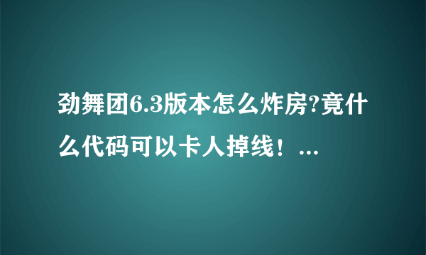 劲舞团6.3版本怎么炸房?竟什么代码可以卡人掉线！知道的都告诉下！谢谢！