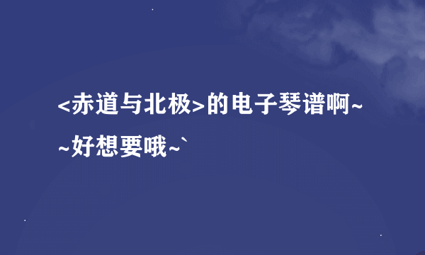 <赤道与北极>的电子琴谱啊~~好想要哦~`