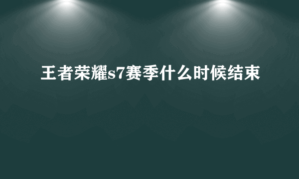 王者荣耀s7赛季什么时候结束