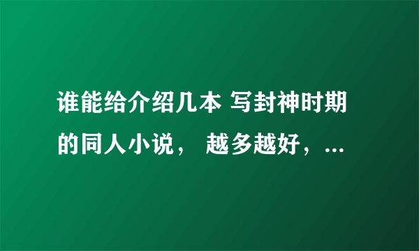 谁能给介绍几本 写封神时期的同人小说， 越多越好， 谢谢大家了。