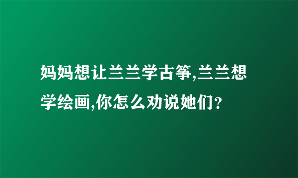 妈妈想让兰兰学古筝,兰兰想学绘画,你怎么劝说她们？