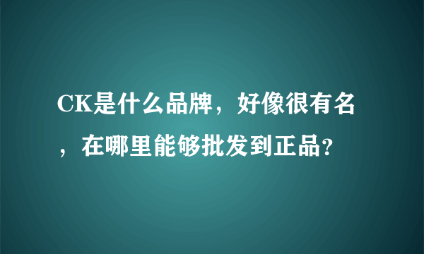 CK是什么品牌，好像很有名，在哪里能够批发到正品？