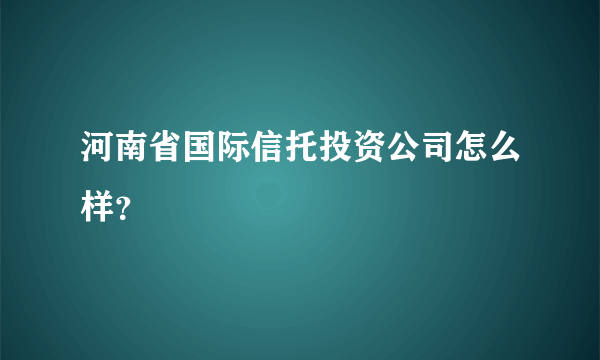 河南省国际信托投资公司怎么样？