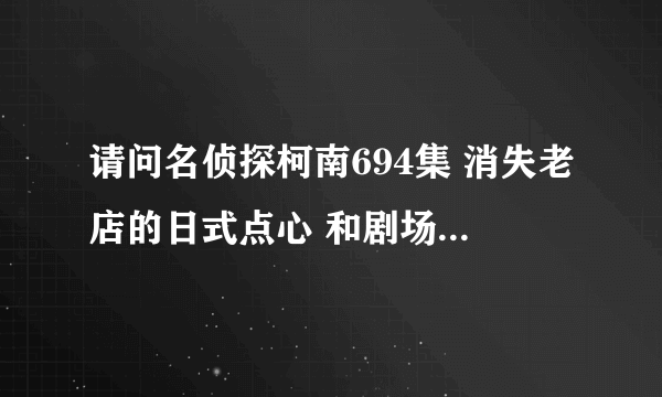 请问名侦探柯南694集 消失老店的日式点心 和剧场版《绝海的侦探》哪个先播的？