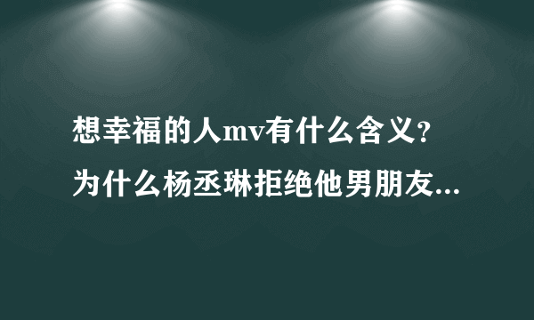 想幸福的人mv有什么含义？为什么杨丞琳拒绝他男朋友的2次求婚却有跟一个女的接吻的片段