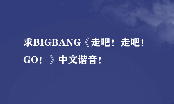 求BIGBANG《走吧！走吧！GO！》中文谐音！