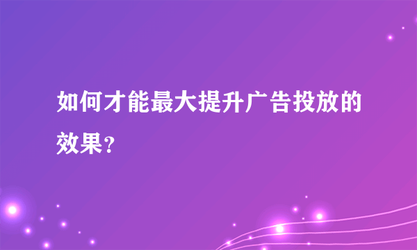 如何才能最大提升广告投放的效果？