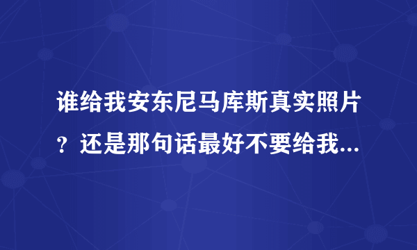 谁给我安东尼马库斯真实照片？还是那句话最好不要给我讲他是小说人物，就算是小说人物，但小说里并没提到