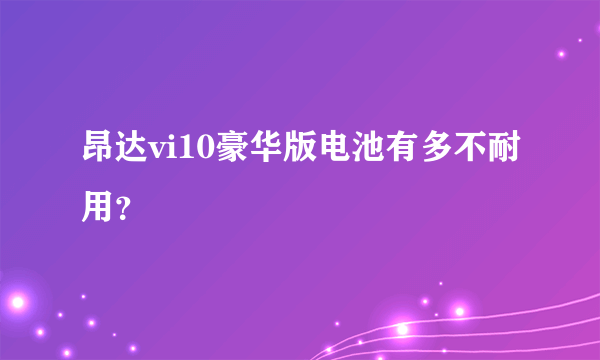 昂达vi10豪华版电池有多不耐用？