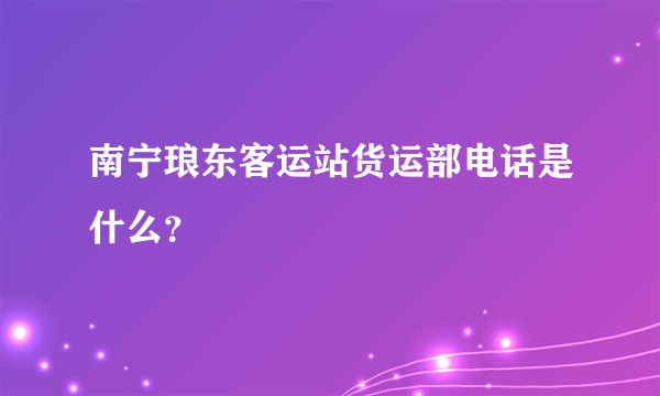 南宁琅东客运站货运部电话是什么？