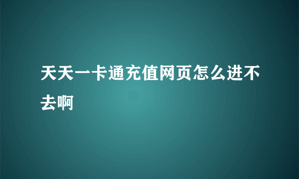 天天一卡通充值网页怎么进不去啊