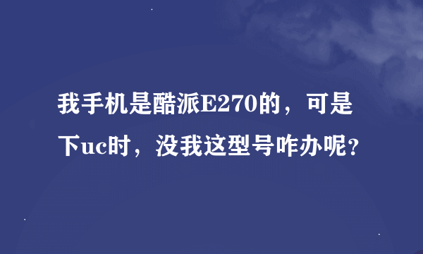 我手机是酷派E270的，可是下uc时，没我这型号咋办呢？