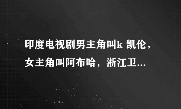 印度电视剧男主角叫k 凯伦，女主角叫阿布哈，浙江卫视每天下午播放，但在网上找到的不是这部电视，到底