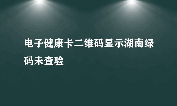 电子健康卡二维码显示湖南绿码未查验