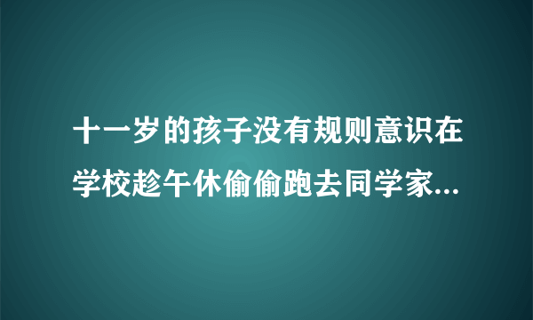 十一岁的孩子没有规则意识在学校趁午休偷偷跑去同学家,还欺骗老师和家长，家长该怎么批评教育？