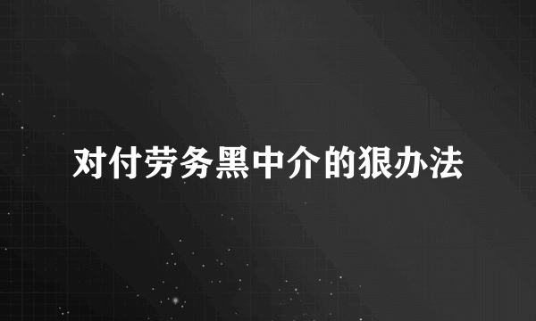 对付劳务黑中介的狠办法