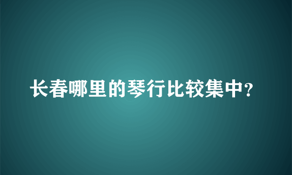 长春哪里的琴行比较集中？