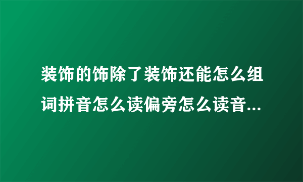 装饰的饰除了装饰还能怎么组词拼音怎么读偏旁怎么读音序是什么？