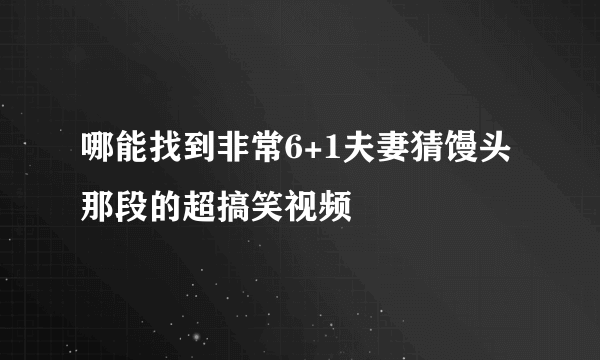 哪能找到非常6+1夫妻猜馒头那段的超搞笑视频