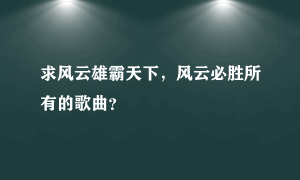 求风云雄霸天下，风云必胜所有的歌曲？