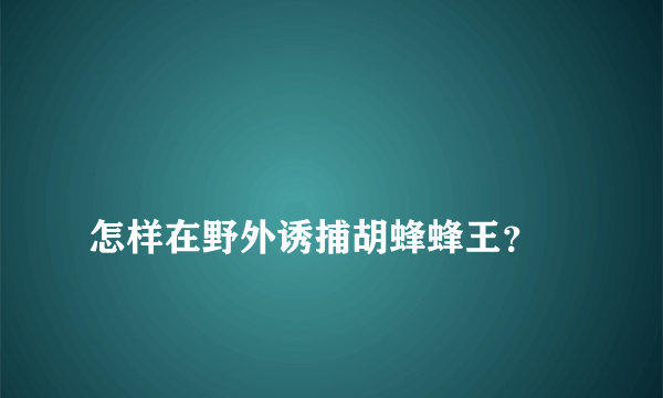 
怎样在野外诱捕胡蜂蜂王？

