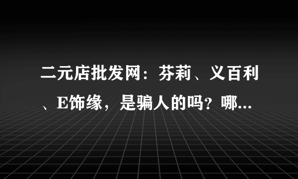 二元店批发网：芬莉、义百利、E饰缘，是骗人的吗？哪家好？有经验的同胞们来一下