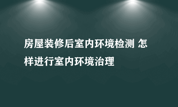 房屋装修后室内环境检测 怎样进行室内环境治理