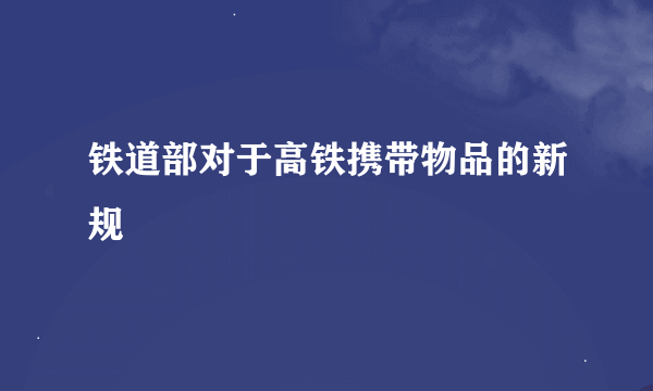 铁道部对于高铁携带物品的新规